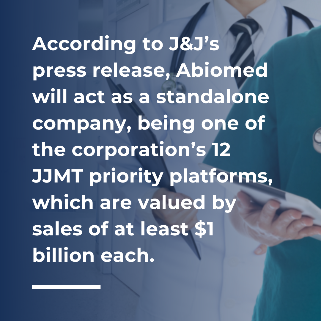 According to J&J’s press release, Abiomed will act as a standalone company, being one of the corporation’s 12 JJMT priority platforms, which are valued by sales of at least $1 billion each.