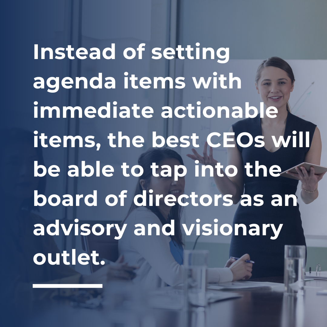 Instead of setting agenda items with immediate actionable items, the best CEOs will be able to tap into the board of directors as an advisory and visionary outlet.