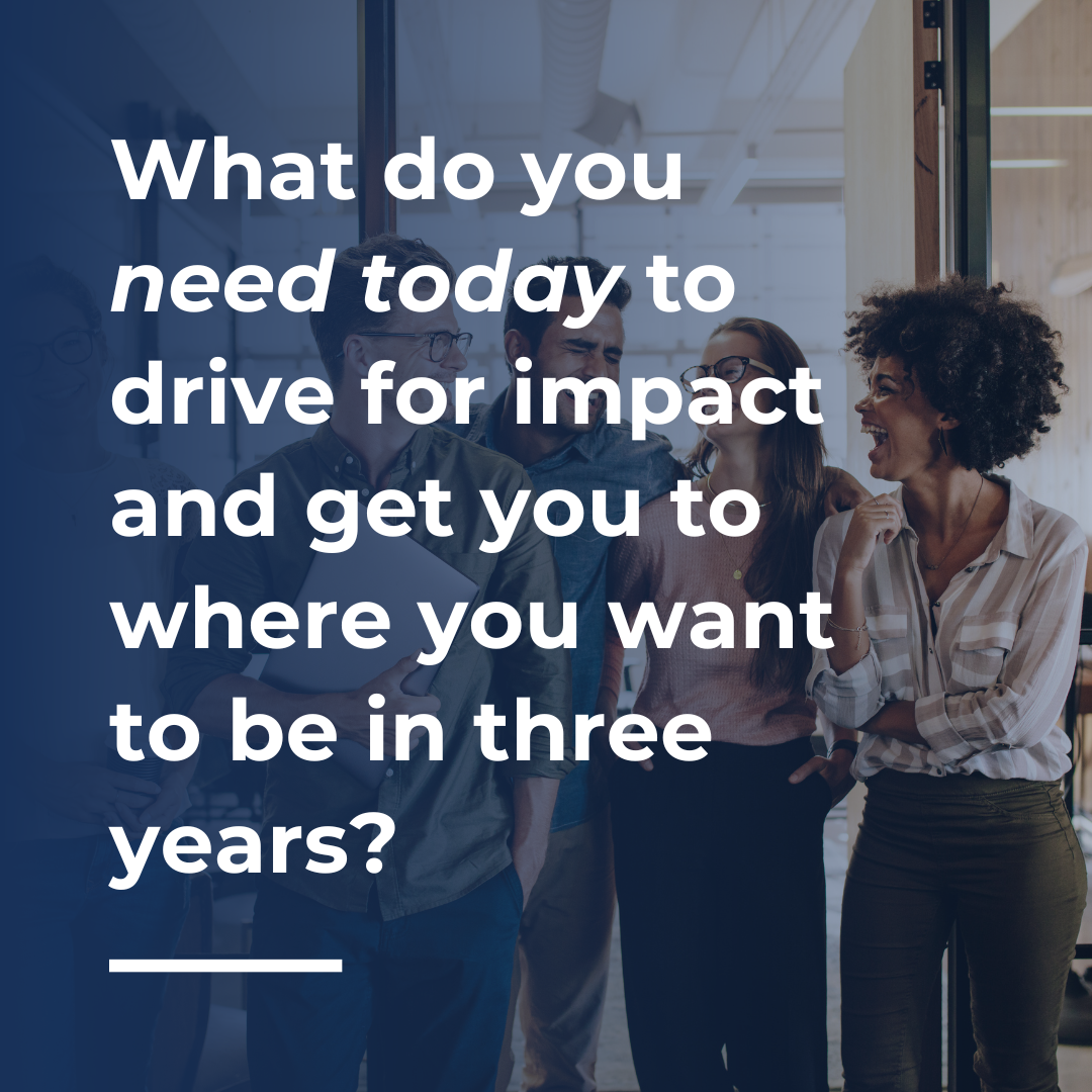 what do you need today to drive for impact and get you to where you want to be in three years?