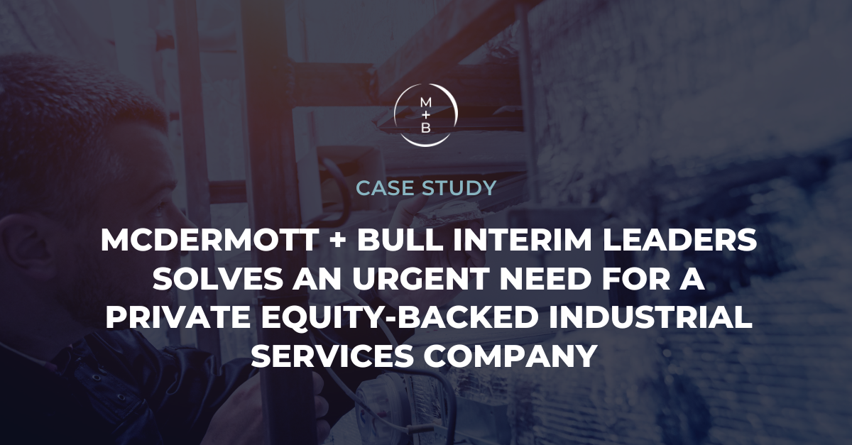 McDERMOTT + BULL INTERIM LEADERS SOLVES AN URGENT NEED FOR A PRIVATE EQUITY-BACKED INDUSTRIAL SERVICES COMPANY
