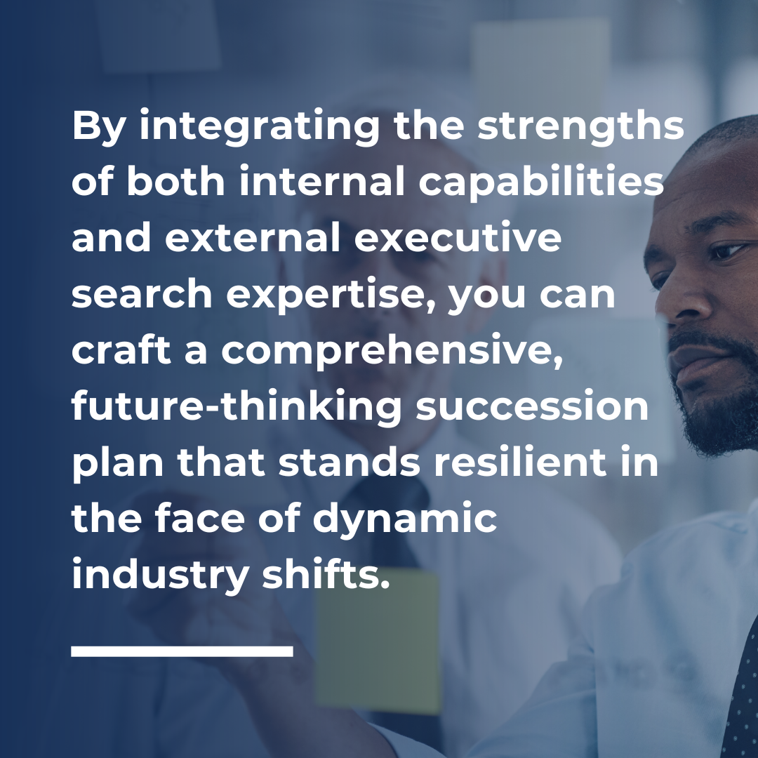 By integrating the strengths of both internal capabilities and external executive search expertise, you can craft a comprehensive, future-thinking succession plan that stands resilient in the face of dynamic industry shifts.