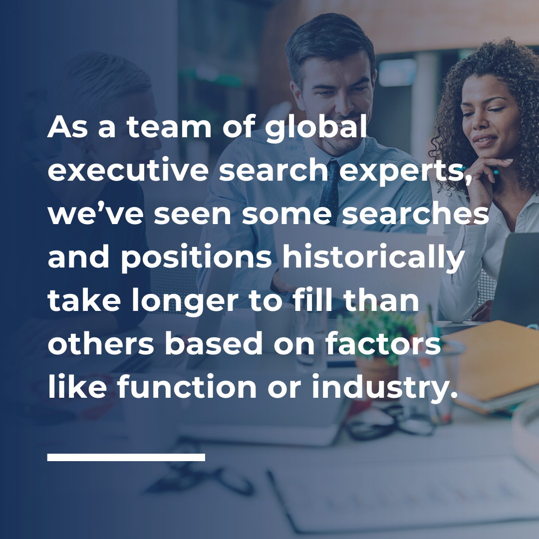 As a team of global executive search experts, we’ve seen some searches and positions historically take longer to fill than others based on factors like function or industry.