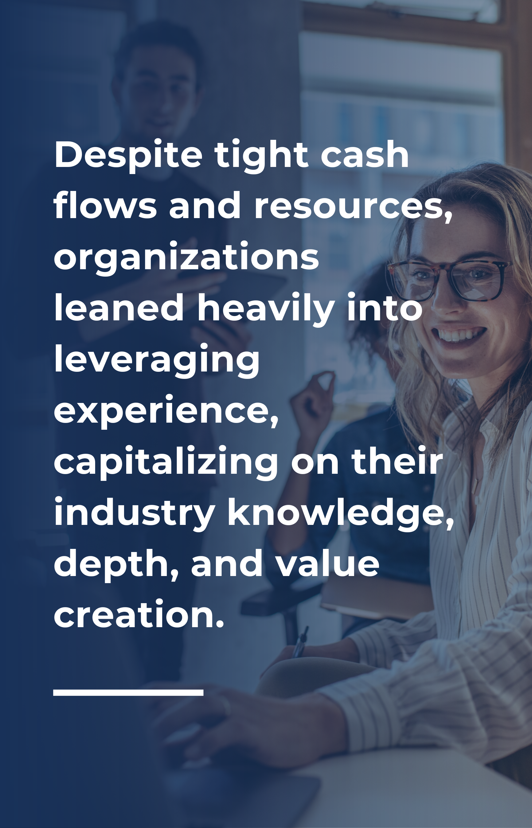 Despite tight cash flows and resources, organizations leaned heavily into leveraging experience, capitalizing on their industry knowledge, depth, and value creation.