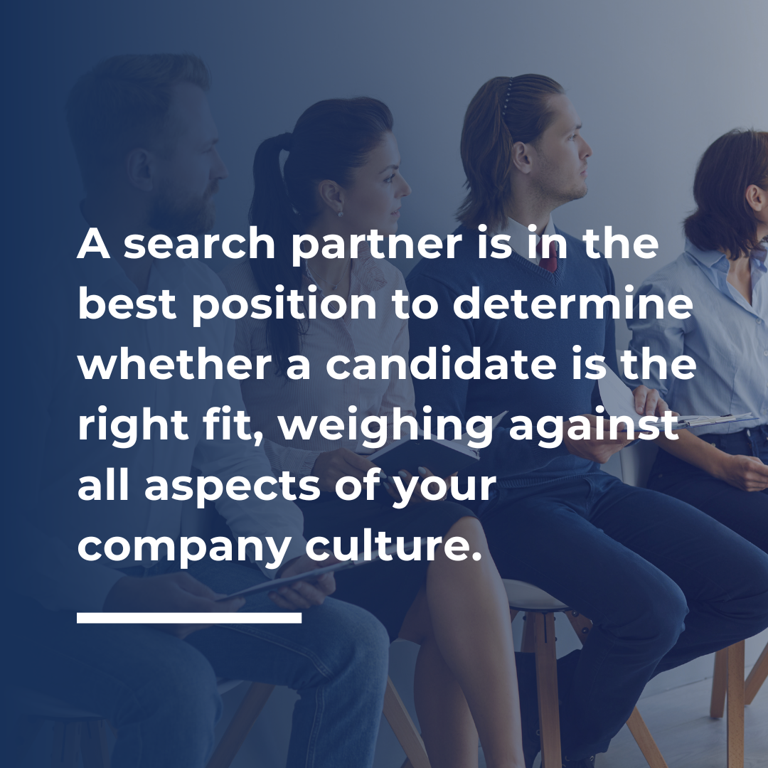 A search partner is in the best position to determine whether a candidate is the right fit, weighing against all aspects of your company culture. 