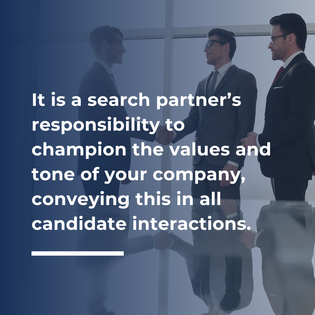 . It is a search partner’s responsibility to champion the values and tone of your company, conveying this in all candidate interactions.