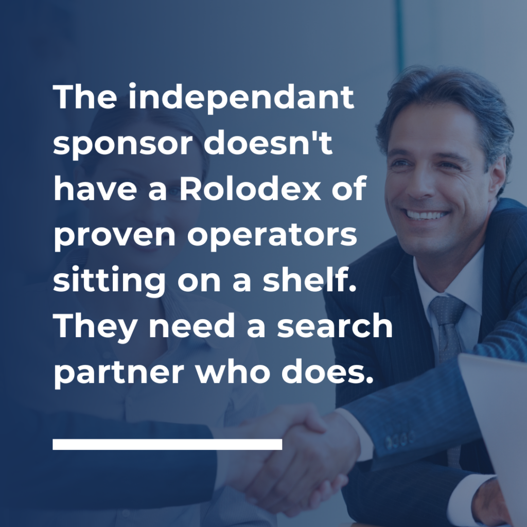 The independant sponsor doesn't have a Rolodex of proven operators sitting on a shelf. They need a search partner who does.