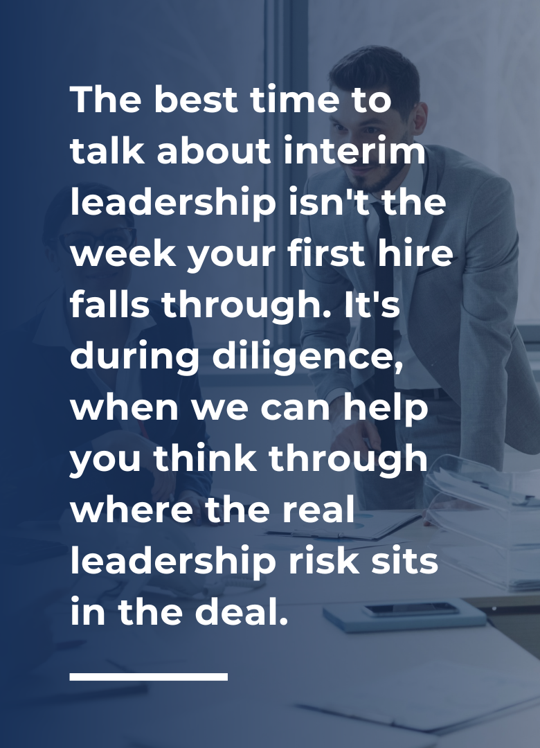 The best time to 
talk about interim leadership isn't the week your first hire falls through. It's during diligence, when we can help you think through where the real leadership risk sits in the deal.